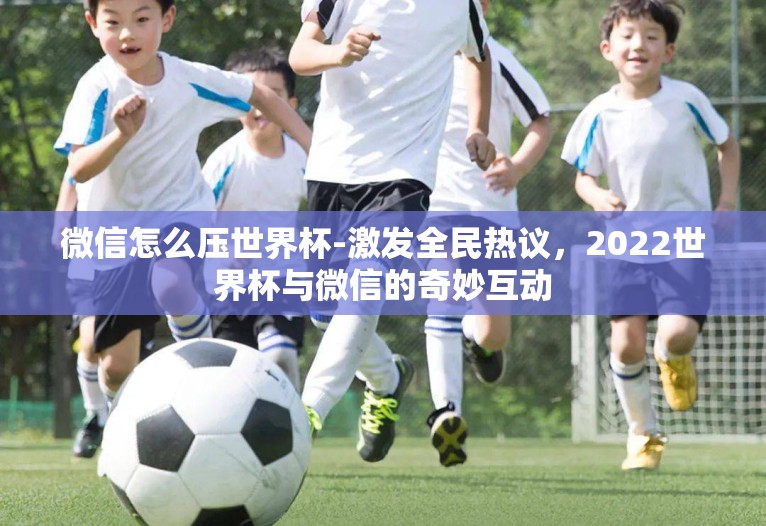 微信怎么压世界杯-激发全民热议，2022世界杯与微信的奇妙互动