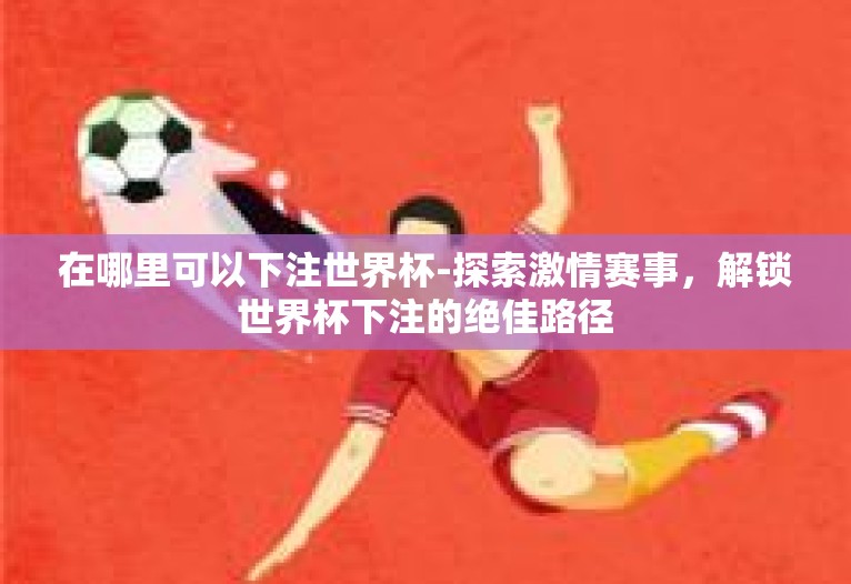 在哪里可以下注世界杯-探索激情赛事，解锁世界杯下注的绝佳路径