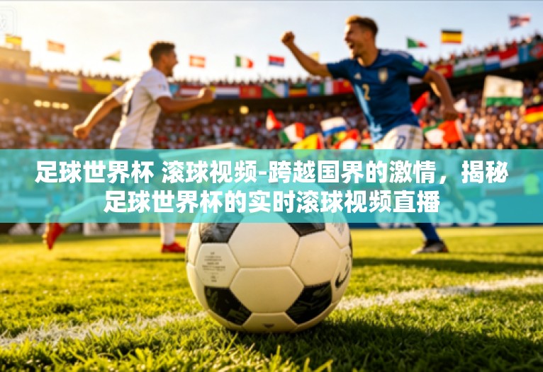 足球世界杯 滚球视频-跨越国界的激情，揭秘足球世界杯的实时滚球视频直播