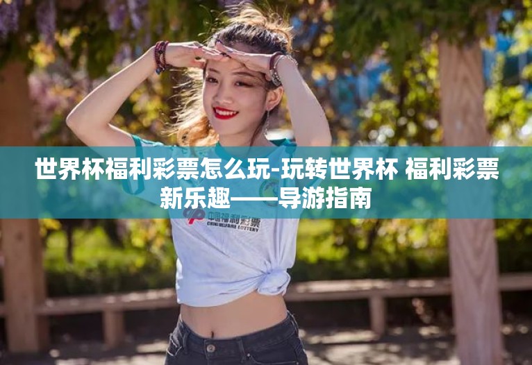世界杯福利彩票怎么玩-玩转世界杯 福利彩票新乐趣——导游指南