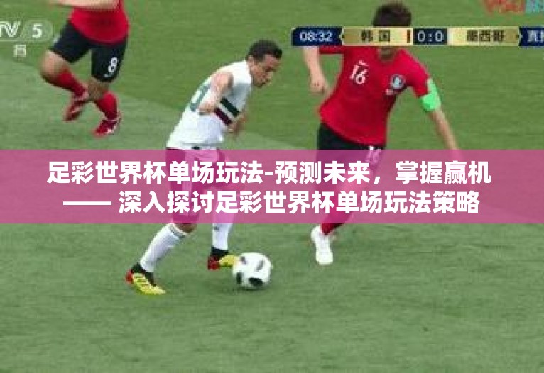 足彩世界杯单场玩法-预测未来,掌握赢机 —— 深入探讨足彩世界杯单场玩法策略 足彩世界杯单场玩法-预测未来,掌握赢机 —— 深入探讨足彩世界杯单场玩法策略