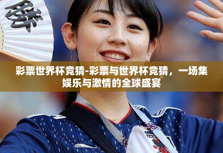 彩票世界杯竞猜-彩票与世界杯竞猜,一场集娱乐与激情的全球盛宴 彩票世界杯竞猜-彩票与世界杯竞猜,一场集娱乐与激情的全球盛宴
