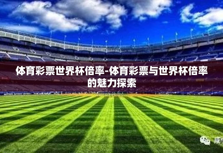 体育彩票世界杯倍率-体育彩票与世界杯倍率的魅力探索 体育彩票世界杯倍率-体育彩票与世界杯倍率的魅力探索