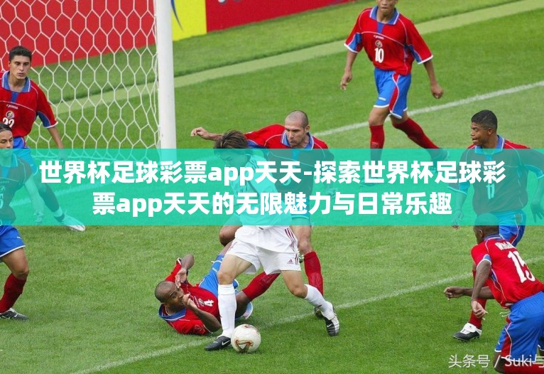世界杯足球彩票app天天-探索世界杯足球彩票app天天的无限魅力与日常乐趣 世界杯足球彩票app天天-探索世界杯足球彩票app天天的无限魅力与日常乐趣