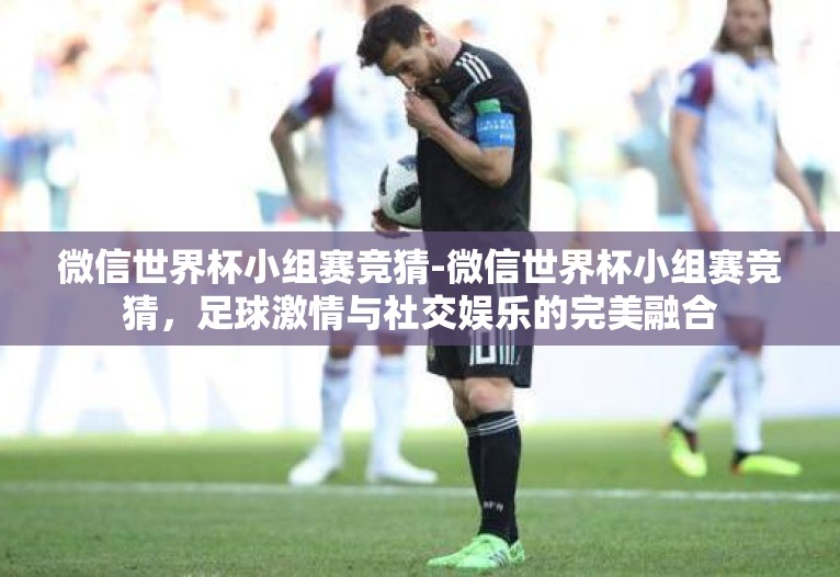 微信世界杯小组赛竞猜-微信世界杯小组赛竞猜,足球激情与社交娱乐的完美融合 微信世界杯小组赛竞猜-微信世界杯小组赛竞猜,足球激情与社交娱乐的完美融合