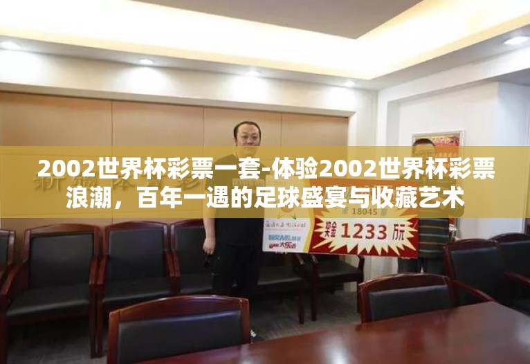 2002世界杯彩票一套-体验2002世界杯彩票浪潮,百年一遇的足球盛宴与收藏艺术 2002世界杯彩票一套-体验2002世界杯彩票浪潮,百年一遇的足球盛宴与收藏艺术