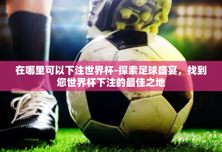 在哪里可以下注世界杯-探索足球盛宴,找到您世界杯下注的最佳之地 在哪里可以下注世界杯-探索足球盛宴,找到您世界杯下注的最佳之地