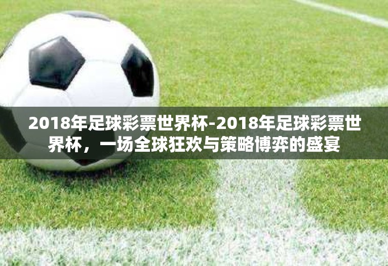 2018年足球彩票世界杯-2018年足球彩票世界杯，一场全球狂欢与策略博弈的盛宴