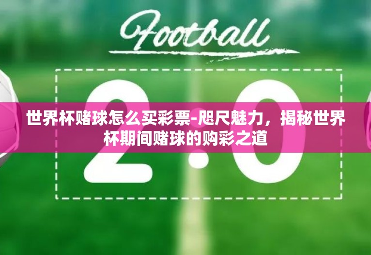 世界杯赌球怎么买彩票-咫尺魅力,揭秘世界杯期间赌球的购彩之道 世界杯赌球怎么买彩票-咫尺魅力,揭秘世界杯期间赌球的购彩之道