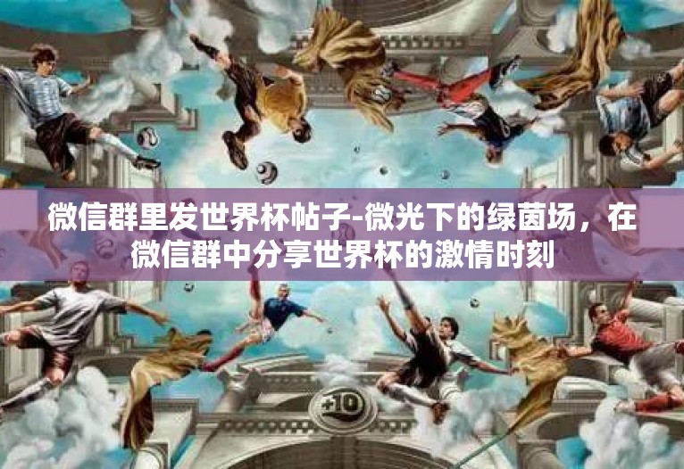 微信群里发世界杯帖子-微光下的绿茵场,在微信群中分享世界杯的激情时刻 微信群里发世界杯帖子-微光下的绿茵场,在微信群中分享世界杯的激情时刻