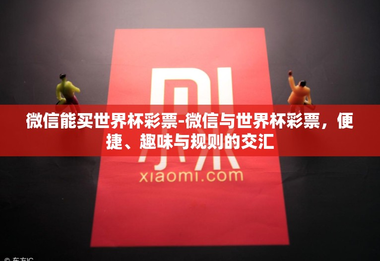 微信能买世界杯彩票-微信与世界杯彩票,便捷、趣味与规则的交汇 微信能买世界杯彩票-微信与世界杯彩票,便捷、趣味与规则的交汇