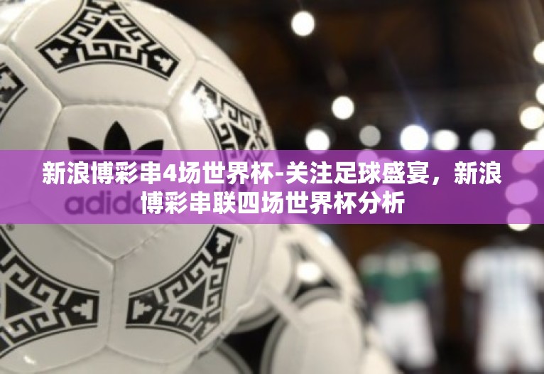 新浪博彩串4场世界杯-关注足球盛宴，新浪博彩串联四场世界杯分析