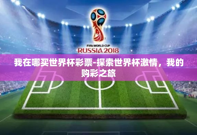我在哪买世界杯彩票-探索世界杯激情,我的购彩之旅 我在哪买世界杯彩票-探索世界杯激情,我的购彩之旅