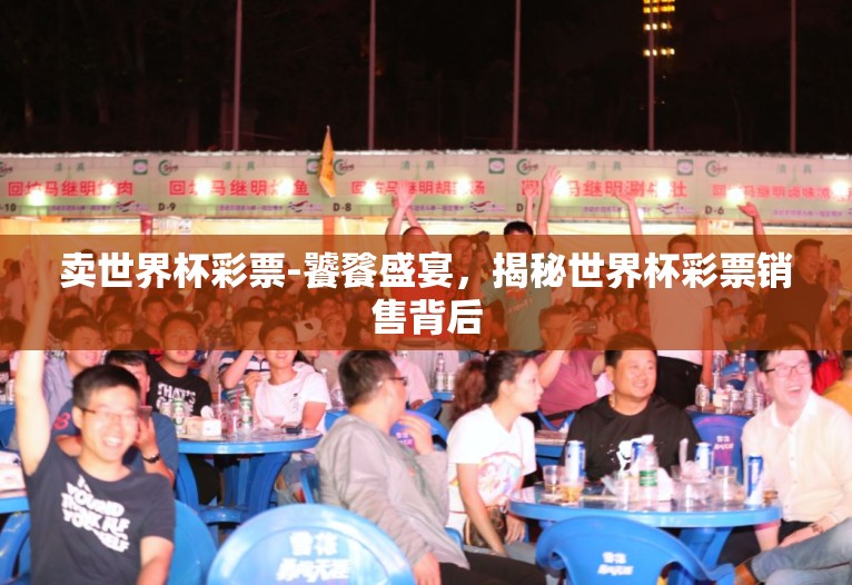 卖世界杯彩票-饕餮盛宴,揭秘世界杯彩票销售背后 卖世界杯彩票-饕餮盛宴,揭秘世界杯彩票销售背后