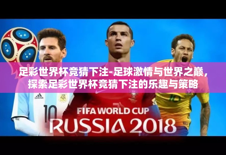 足彩世界杯竞猜下注-足球激情与世界之巅,探索足彩世界杯竞猜下注的乐趣与策略 足彩世界杯竞猜下注-足球激情与世界之巅,探索足彩世界杯竞猜下注的乐趣与策略