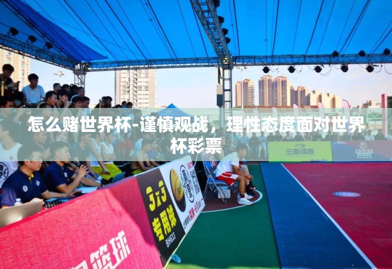 怎么赌世界杯-谨慎观战,理性态度面对世界杯彩票 怎么赌世界杯-谨慎观战,理性态度面对世界杯彩票