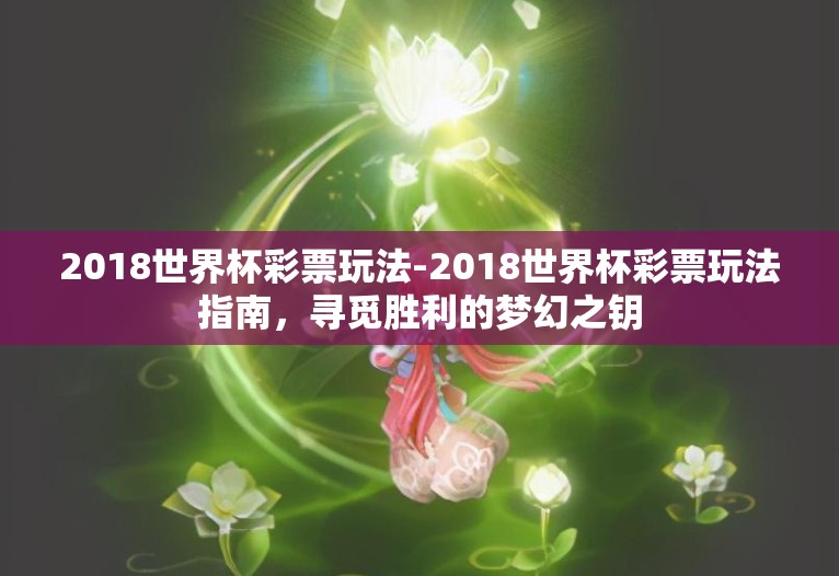 2018世界杯彩票玩法-2018世界杯彩票玩法指南,寻觅胜利的梦幻之钥 2018世界杯彩票玩法-2018世界杯彩票玩法指南,寻觅胜利的梦幻之钥