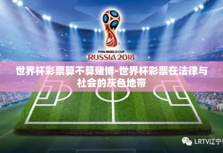 世界杯彩票算不算赌博-世界杯彩票在法律与社会的灰色地带