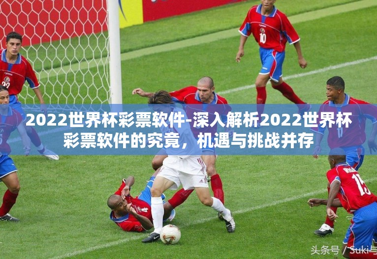 2022世界杯彩票软件-深入解析2022世界杯彩票软件的究竟,机遇与挑战并存 2022世界杯彩票软件-深入解析2022世界杯彩票软件的究竟,机遇与挑战并存