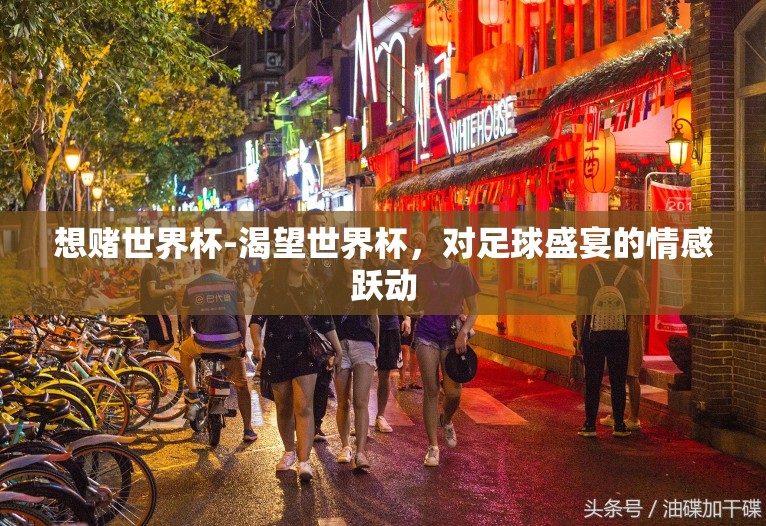 想赌世界杯-渴望世界杯,对足球盛宴的情感跃动 想赌世界杯-渴望世界杯,对足球盛宴的情感跃动
