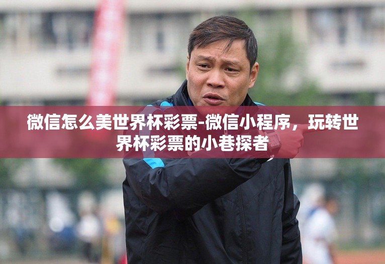 微信怎么美世界杯彩票-微信小程序,玩转世界杯彩票的小巷探者 微信怎么美世界杯彩票-微信小程序,玩转世界杯彩票的小巷探者