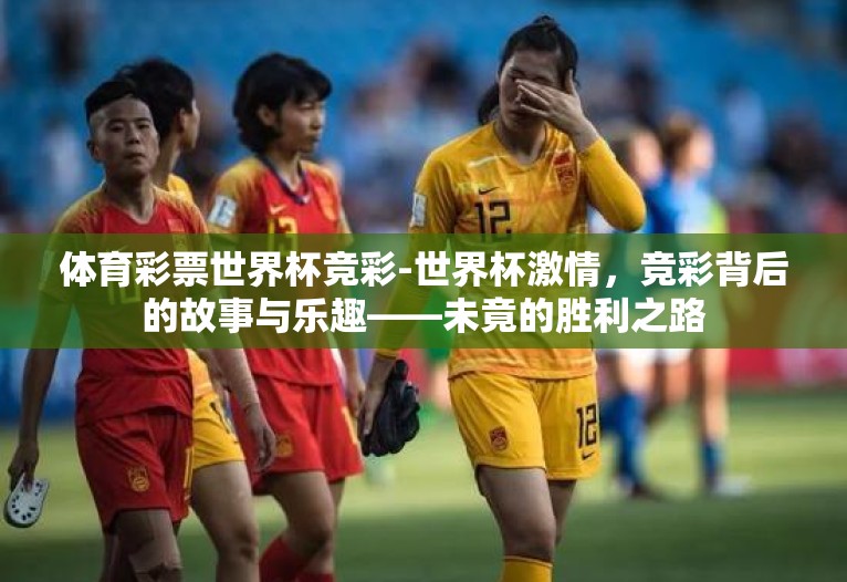 体育彩票世界杯竞彩-世界杯激情,竞彩背后的故事与乐趣——未竟的胜利之路 体育彩票世界杯竞彩-世界杯激情,竞彩背后的故事与乐趣——未竟的胜利之路