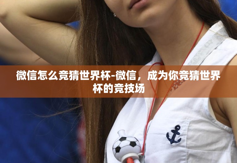 微信怎么竞猜世界杯-微信，成为你竞猜世界杯的竞技场