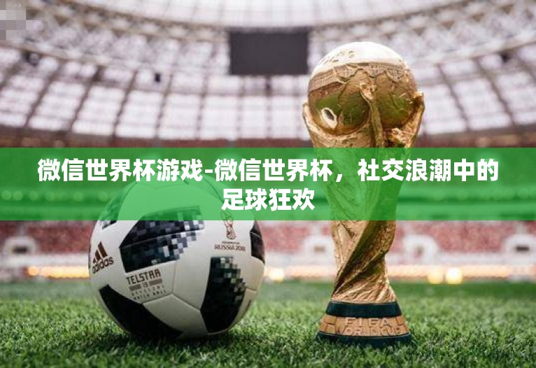 微信世界杯游戏-微信世界杯,社交浪潮中的足球狂欢 微信世界杯游戏-微信世界杯,社交浪潮中的足球狂欢