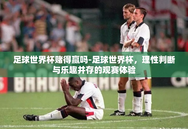 足球世界杯赌得赢吗-足球世界杯，理性判断与乐趣并存的观赛体验