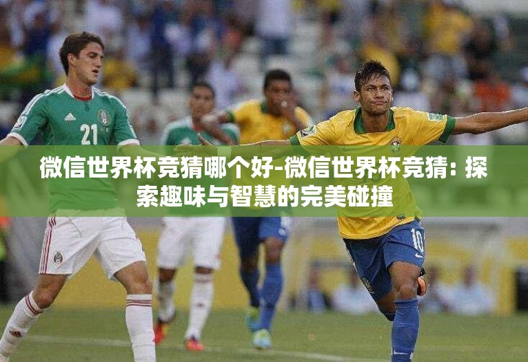 微信世界杯竞猜哪个好-微信世界杯竞猜: 探索趣味与智慧的完美碰撞