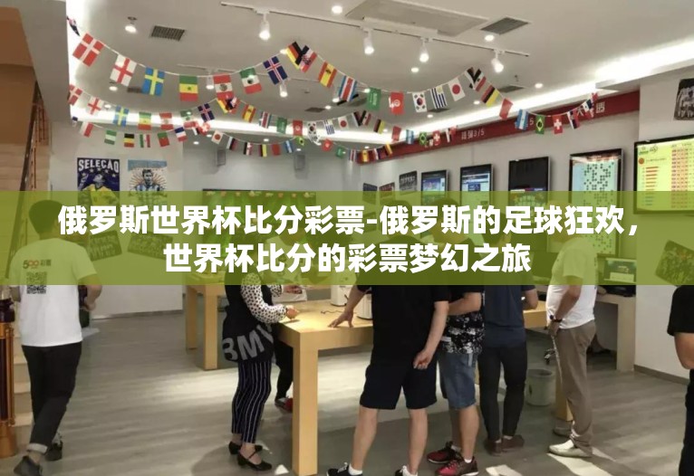 俄罗斯世界杯比分彩票-俄罗斯的足球狂欢,世界杯比分的彩票梦幻之旅 俄罗斯世界杯比分彩票-俄罗斯的足球狂欢,世界杯比分的彩票梦幻之旅