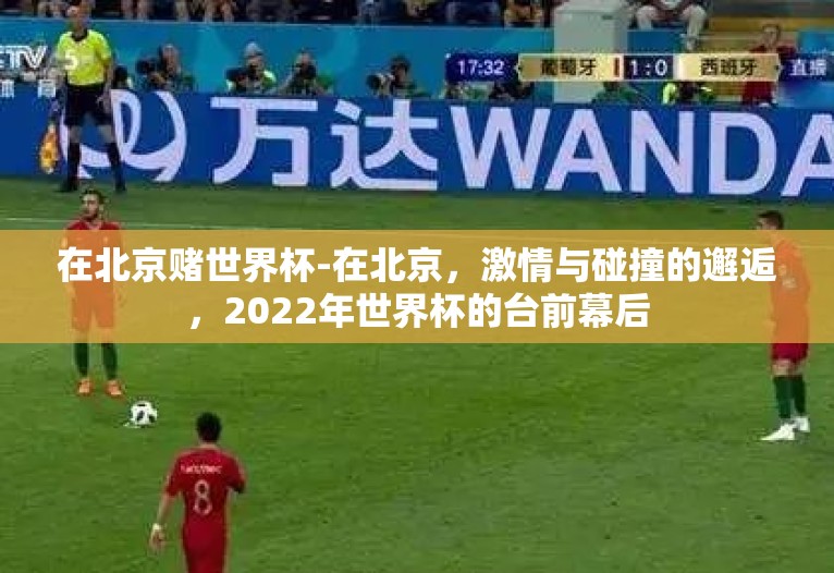 在北京赌世界杯-在北京，激情与碰撞的邂逅，2022年世界杯的台前幕后