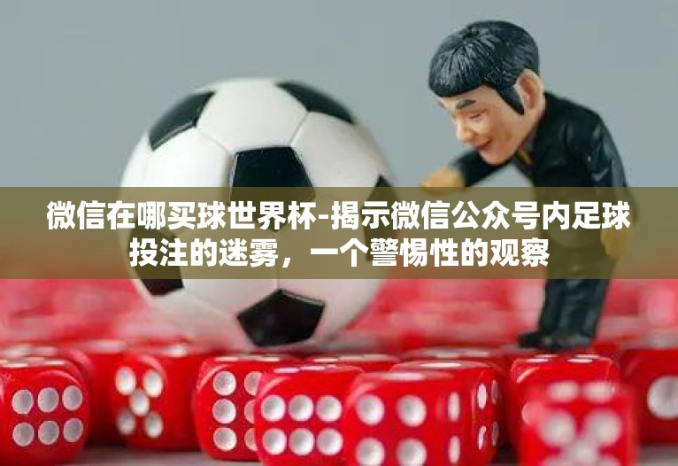 微信在哪买球世界杯-揭示微信公众号内足球投注的迷雾，一个警惕性的观察
