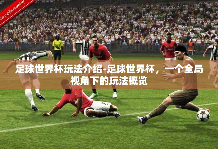 足球世界杯玩法介绍-足球世界杯,一个全局视角下的玩法概览 足球世界杯玩法介绍-足球世界杯,一个全局视角下的玩法概览