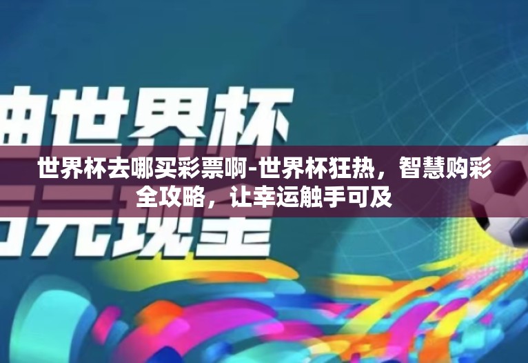 世界杯去哪买彩票啊-世界杯狂热,智慧购彩全攻略,让幸运触手可及 世界杯去哪买彩票啊-世界杯狂热,智慧购彩全攻略,让幸运触手可及